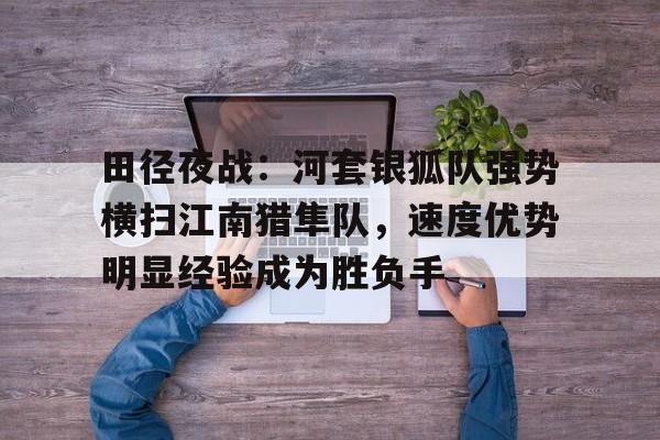 田径夜战：河套银狐队强势横扫江南猎隼队，速度优势明显经验成为胜负手-爱游戏官网